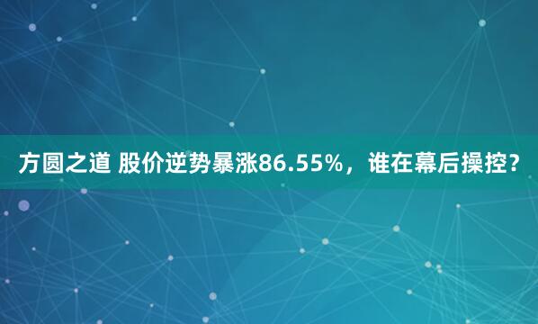 方圆之道 股价逆势暴涨86.55%，谁在幕后操控？